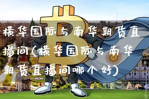 横华国际与南华期货直播间(横华国际与南华期货直播间哪个好)_https://www.lclxwz.com_大商所_第1张