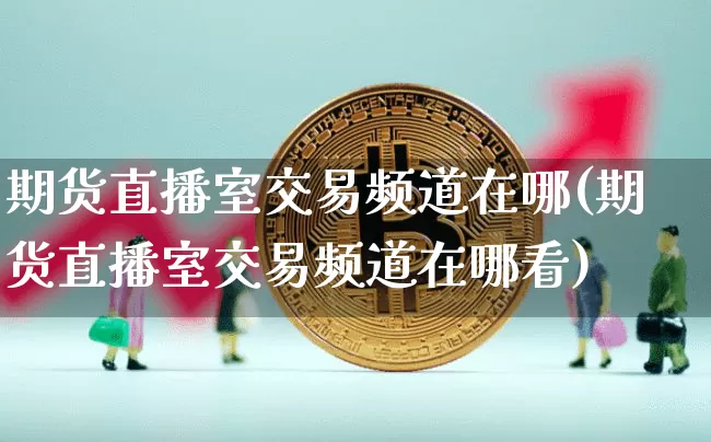 期货直播室交易频道在哪(期货直播室交易频道在哪看)_https://www.lclxwz.com_大商所_第1张
