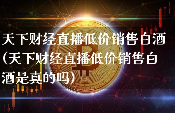 天下财经直播低价销售白酒(天下财经直播低价销售白酒是真的吗)_https://www.lclxwz.com_大商所_第1张