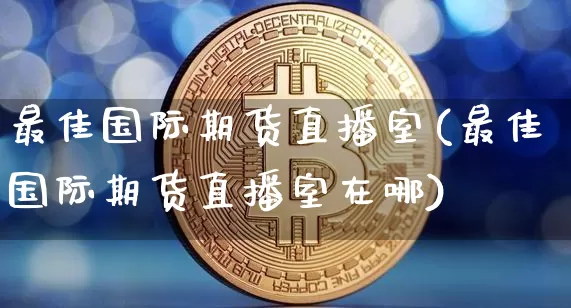 最佳国际期货直播室(最佳国际期货直播室在哪)_https://www.lclxwz.com_大商所_第1张