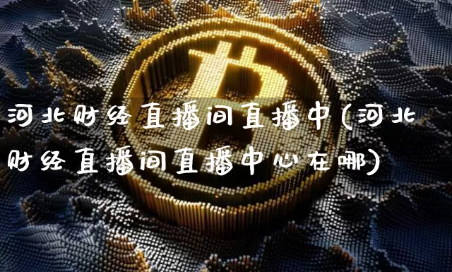 河北财经直播间直播中(河北财经直播间直播中心在哪)_https://www.lclxwz.com_郑商所_第1张
