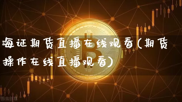 海证期货直播在线观看(期货操作在线直播观看)_https://www.lclxwz.com_上期能源_第1张