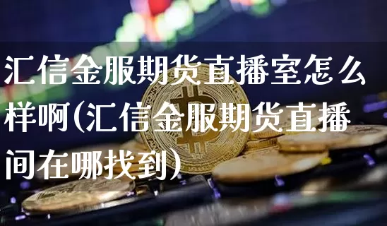 汇信金服期货直播室怎么样啊(汇信金服期货直播间在哪找到)_https://www.lclxwz.com_大商所_第1张