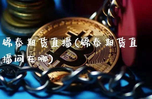 锦泰期货直播(锦泰期货直播间在哪)_https://www.lclxwz.com_郑商所_第1张