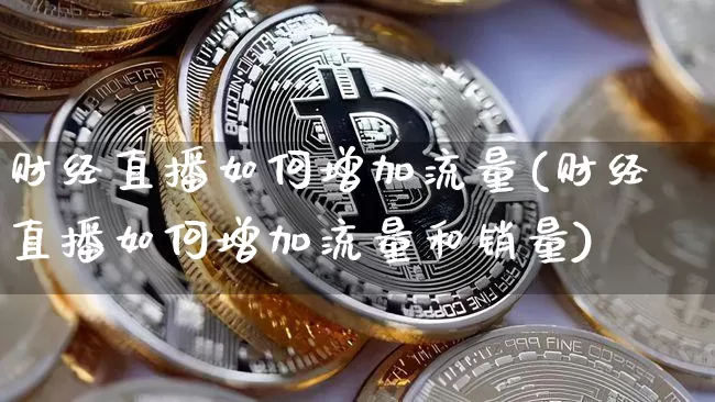 财经直播如何增加流量(财经直播如何增加流量和销量)_https://www.lclxwz.com_上期能源_第1张