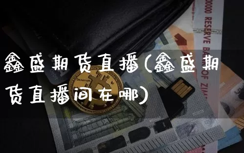 鑫盛期货直播(鑫盛期货直播间在哪)_https://www.lclxwz.com_广期所_第1张