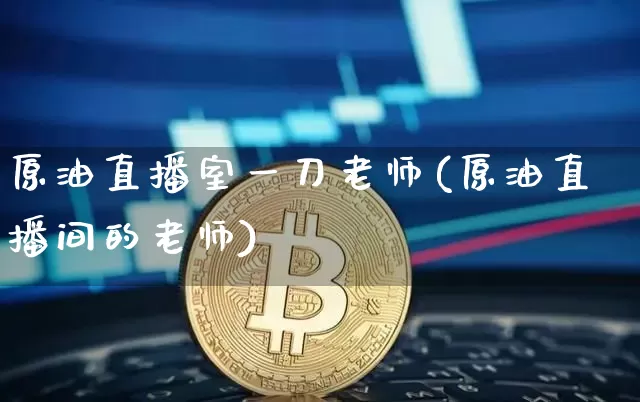 原油直播室一刀老师(原油直播间的老师)_https://www.lclxwz.com_大商所_第1张