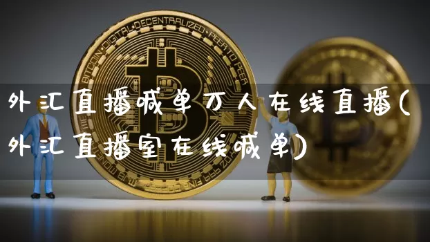 外汇直播喊单万人在线直播(外汇直播室在线喊单)_https://www.lclxwz.com_上期能源_第1张