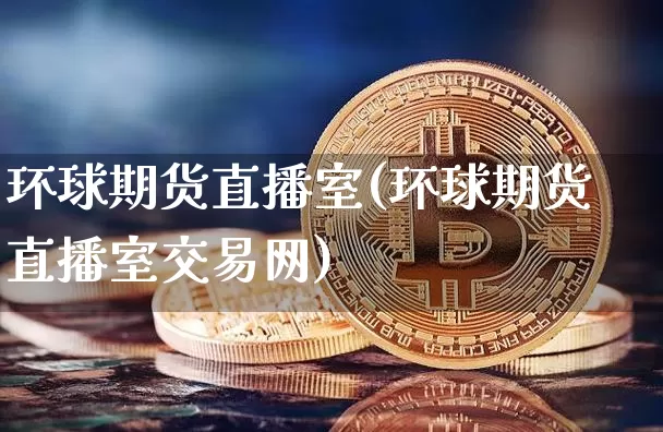 环球期货直播室(环球期货直播室交易网)_https://www.lclxwz.com_广期所_第1张