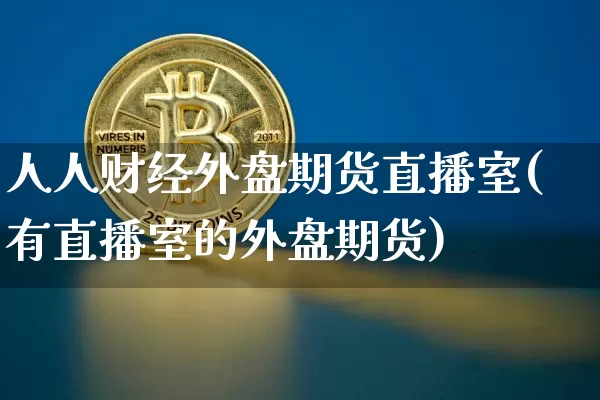 人人财经外盘期货直播室(有直播室的外盘期货)_https://www.lclxwz.com_广期所_第1张