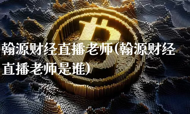 翰源财经直播老师(翰源财经直播老师是谁)_https://www.lclxwz.com_上期能源_第1张