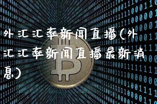 外汇汇率新闻直播(外汇汇率新闻直播最新消息)_https://www.lclxwz.com_大商所_第1张