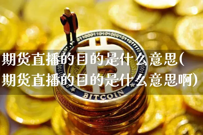 期货直播的目的是什么意思(期货直播的目的是什么意思啊)_https://www.lclxwz.com_广期所_第1张