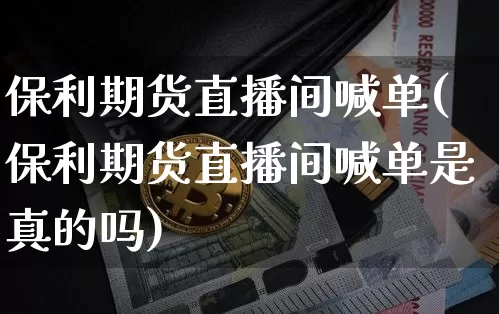 保利期货直播间喊单(保利期货直播间喊单是真的吗)_https://www.lclxwz.com_中金所_第1张