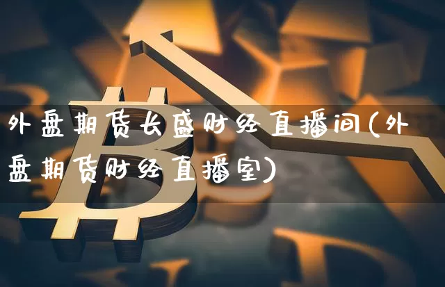 外盘期货长盛财经直播间(外盘期货财经直播室)_https://www.lclxwz.com_郑商所_第1张