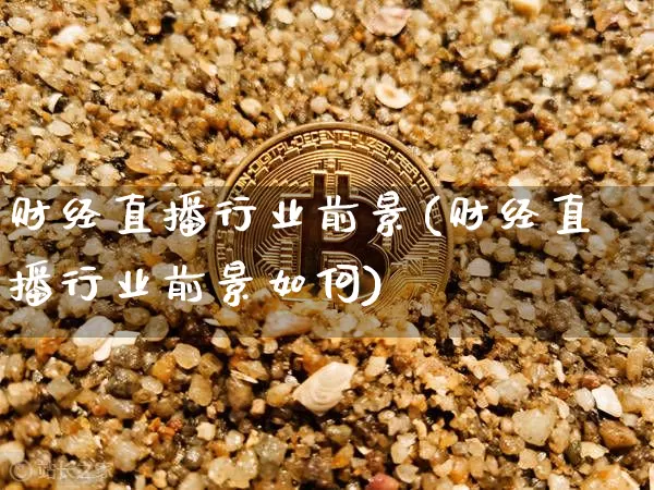 财经直播行业前景(财经直播行业前景如何)_https://www.lclxwz.com_郑商所_第1张