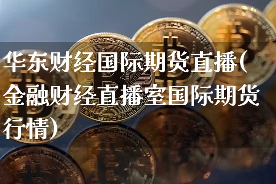 华东财经国际期货直播(金融财经直播室国际期货行情)_https://www.lclxwz.com_郑商所_第1张
