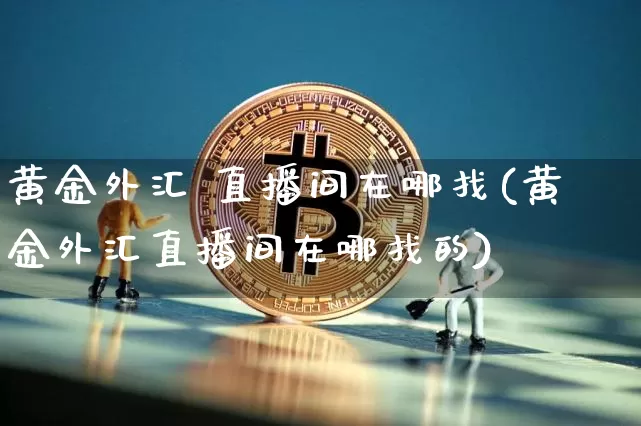 黄金外汇 直播间在哪找(黄金外汇直播间在哪找的)_https://www.lclxwz.com_郑商所_第1张