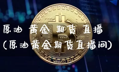 原油 黄金 期货 直播(原油黄金期货直播间)_https://www.lclxwz.com_广期所_第1张