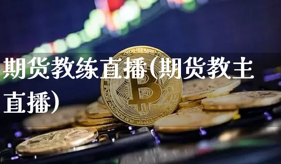 期货教练直播(期货教主直播)_https://www.lclxwz.com_郑商所_第1张