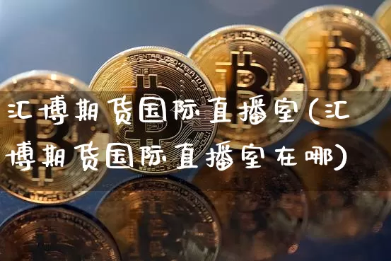 汇博期货国际直播室(汇博期货国际直播室在哪)_https://www.lclxwz.com_大商所_第1张