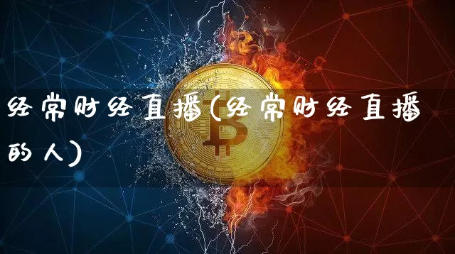 经常财经直播(经常财经直播的人)_https://www.lclxwz.com_上期能源_第1张