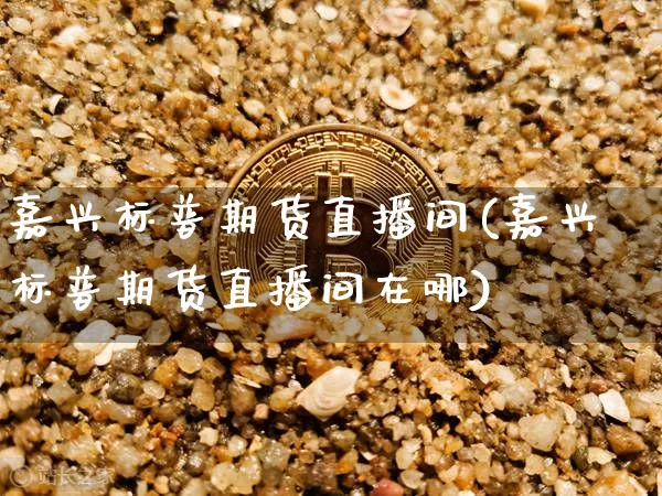 嘉兴标普期货直播间(嘉兴标普期货直播间在哪)_https://www.lclxwz.com_广期所_第1张