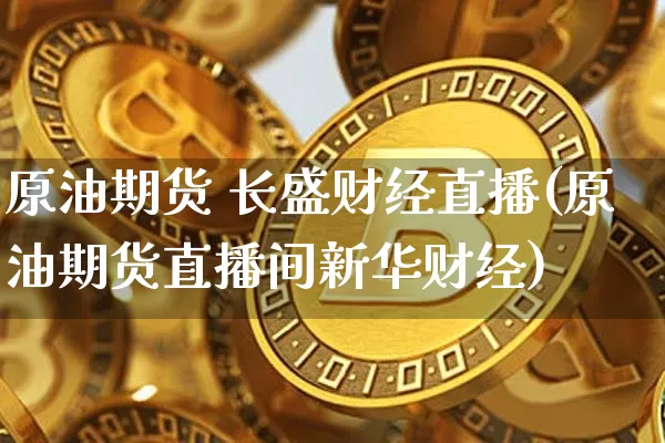 原油期货 长盛财经直播(原油期货直播间新华财经)_https://www.lclxwz.com_上期能源_第1张