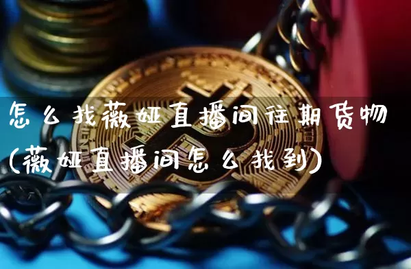 怎么找薇娅直播间往期货物(薇娅直播间怎么找到)_https://www.lclxwz.com_广期所_第1张