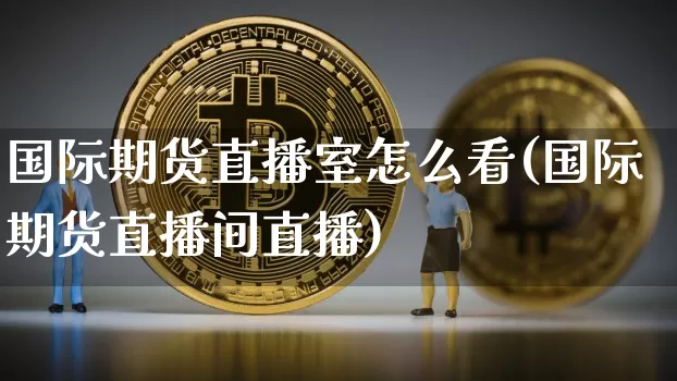 国际期货直播室怎么看(国际期货直播间直播)_https://www.lclxwz.com_郑商所_第1张