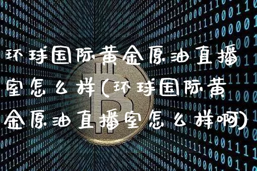 环球国际黄金原油直播室怎么样(环球国际黄金原油直播室怎么样啊)_https://www.lclxwz.com_大商所_第1张
