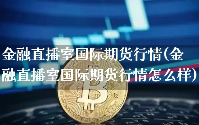 金融直播室国际期货行情(金融直播室国际期货行情怎么样)_https://www.lclxwz.com_中金所_第1张