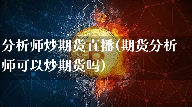 分析师炒期货直播(期货分析师可以炒期货吗)_https://www.lclxwz.com_中金所_第1张