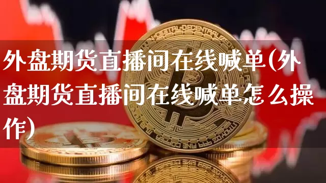 外盘期货直播间在线喊单(外盘期货直播间在线喊单怎么操作)_https://www.lclxwz.com_郑商所_第1张