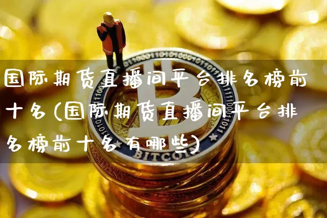 国际期货直播间平台排名榜前十名(国际期货直播间平台排名榜前十名有哪些)_https://www.lclxwz.com_中金所_第1张