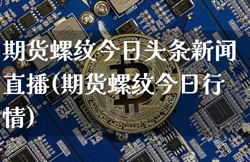 期货螺纹今日头条新闻直播(期货螺纹今日行情)_https://www.lclxwz.com_中金所_第1张