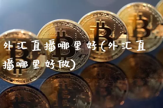 外汇直播哪里好(外汇直播哪里好做)_https://www.lclxwz.com_上期能源_第1张