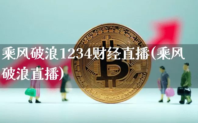 乘风破浪1234财经直播(乘风破浪直播)_https://www.lclxwz.com_上期能源_第1张