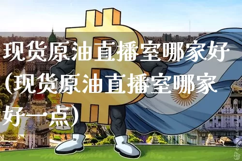 现货原油直播室哪家好(现货原油直播室哪家好一点)_https://www.lclxwz.com_上期能源_第1张