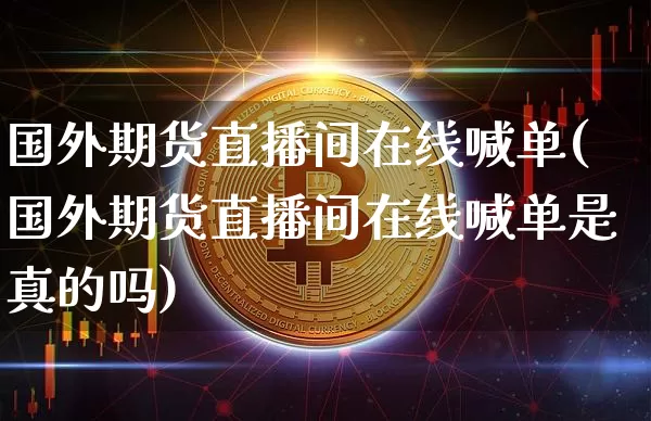 国外期货直播间在线喊单(国外期货直播间在线喊单是真的吗)_https://www.lclxwz.com_广期所_第1张
