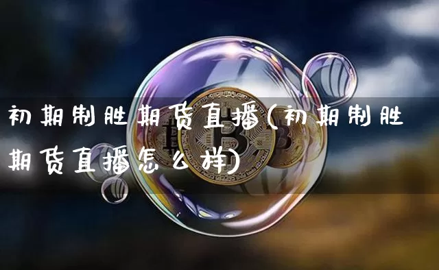 初期制胜期货直播(初期制胜期货直播怎么样)_https://www.lclxwz.com_上期所_第1张