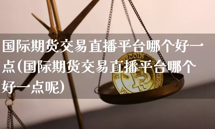国际期货交易直播平台哪个好一点(国际期货交易直播平台哪个好一点呢)_https://www.lclxwz.com_中金所_第1张