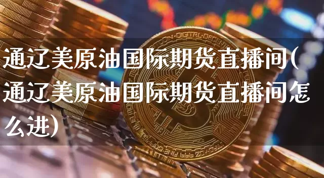 通辽美原油国际期货直播间(通辽美原油国际期货直播间怎么进)_https://www.lclxwz.com_中金所_第1张