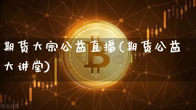 期货大宗公益直播(期货公益大讲堂)_https://www.lclxwz.com_广期所_第1张