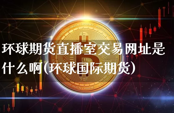 环球期货直播室交易网址是什么啊(环球国际期货)_https://www.lclxwz.com_上期所_第1张