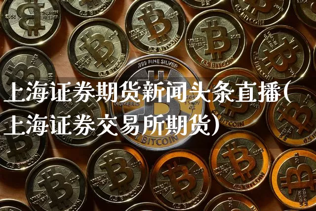 上海证券期货新闻头条直播(上海证券交易所期货)_https://www.lclxwz.com_郑商所_第1张