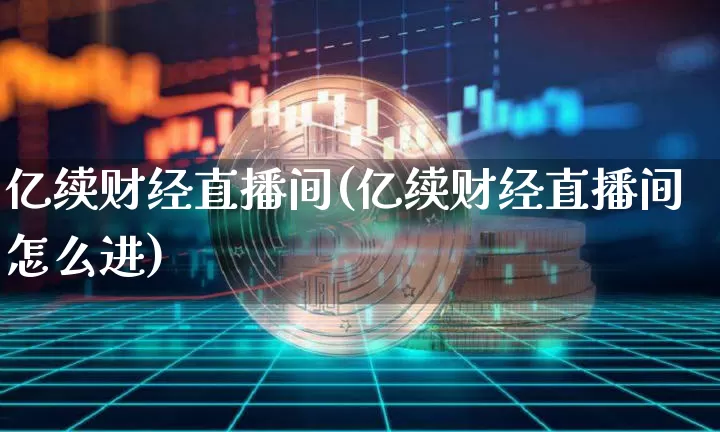 亿续财经直播间(亿续财经直播间怎么进)_https://www.lclxwz.com_上期能源_第1张