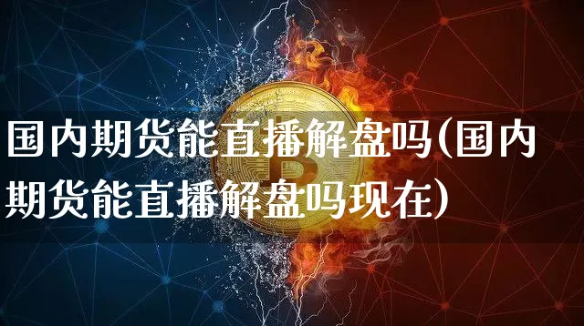 国内期货能直播解盘吗(国内期货能直播解盘吗现在)_https://www.lclxwz.com_上期能源_第1张