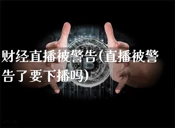 财经直播被警告(直播被警告了要下播吗)_https://www.lclxwz.com_上期能源_第1张