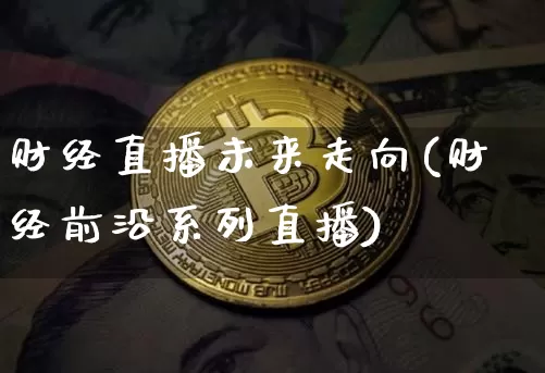 财经直播未来走向(财经前沿系列直播)_https://www.lclxwz.com_上期能源_第1张